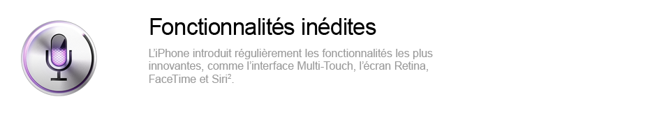 Fonctionnalités inédites - l'iPhone introduit régulièrement les fonctionnalités les plus innovantes, comme l'interface Multi-Touch, l'écran Retina, FaceTime et Siri.