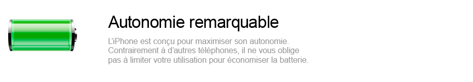 Autonomie remarquable - l'iPhone est conçu pour maximiser son autonomie. Contrairement à d'autres téléphones, il ne vous oblige pas à limiter votre utilisation pour économiser la batterie.