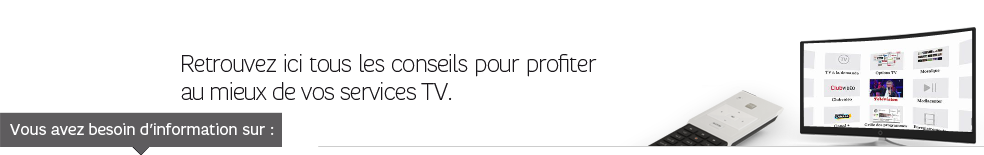 Retrouvez ici tous les conseils pour profiter au mieux de vos services TV Retrouvez ici tous les conseils pour profiter au mieux de vos services TV