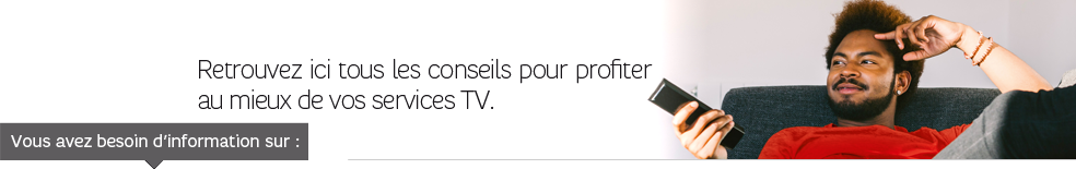 Retrouvez ici tous les conseils pour profiter au mieux de vos services TV Retrouvez ici tous les conseils pour profiter au mieux de vos services TV